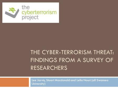 THE CYBER-TERRORISM THREAT: FINDINGS FROM A SURVEY OF RESEARCHERS Lee Jarvis, Stuart Macdonald and Lella Nouri (all Swansea University)