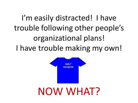 I’m easily distracted! I have trouble following other people’s organizational plans! I have trouble making my own! NOW WHAT?