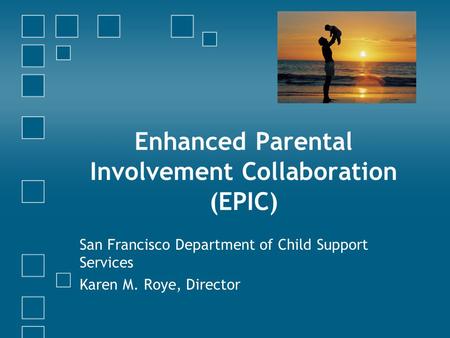 Enhanced Parental Involvement Collaboration (EPIC) San Francisco Department of Child Support Services Karen M. Roye, Director.