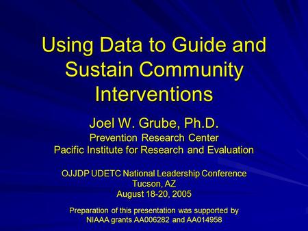 Using Data to Guide and Sustain Community Interventions Joel W. Grube, Ph.D. Prevention Research Center Pacific Institute for Research and Evaluation OJJDP.