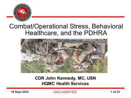 19 Sept 2005 UNCLASSIFIED 1 of 23 CDR John Kennedy, MC, USN HQMC Health Services Combat/Operational Stress, Behavioral Healthcare, and the PDHRA Photo.