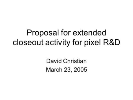 Proposal for extended closeout activity for pixel R&D David Christian March 23, 2005.