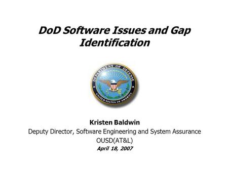 DoD Software Issues and Gap Identification Kristen Baldwin Deputy Director, Software Engineering and System Assurance OUSD(AT&L) April 18, 2007.