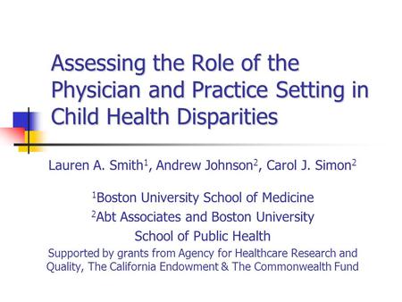 Assessing the Role of the Physician and Practice Setting in Child Health Disparities Lauren A. Smith 1, Andrew Johnson 2, Carol J. Simon 2 1 Boston University.