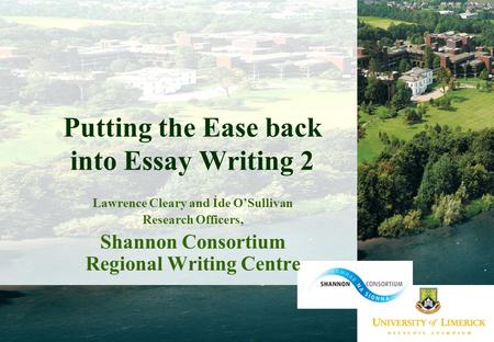 Putting the Ease back into Essay Writing 2 Lawrence Cleary and Íde O’Sullivan Research Officers, Shannon Consortium Regional Writing Centre.