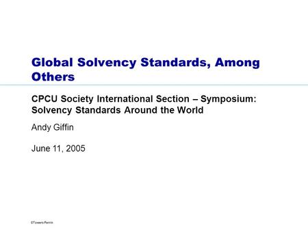 ©Towers Perrin June 11, 2005 Andy Giffin Global Solvency Standards, Among Others CPCU Society International Section – Symposium: Solvency Standards Around.