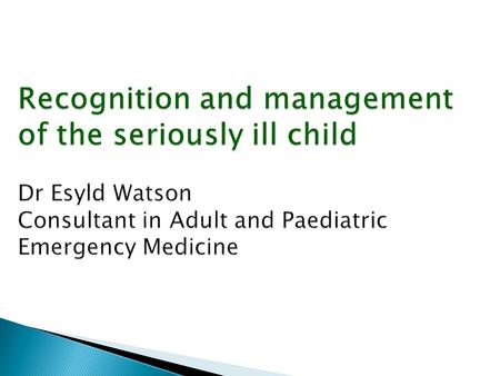 Recognition and management of the seriously ill child Dr Esyld Watson Consultant in Adult and Paediatric Emergency Medicine.