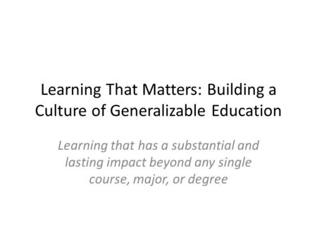 Learning That Matters: Building a Culture of Generalizable Education Learning that has a substantial and lasting impact beyond any single course, major,