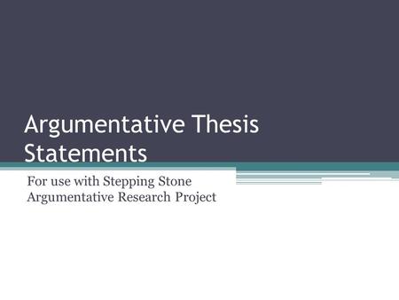 Argumentative Thesis Statements For use with Stepping Stone Argumentative Research Project.