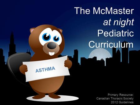 The McMaster at night Pediatric Curriculum Primary Resource: Canadian Thoracic Society 2012 Guidelines ASTHMA.