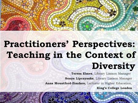 Practitioners’ Perspectives: Teaching in the Context of Diversity Teresa Elmes, Library Liaison Manager Sonya Lipczynska, Library Liaison Manager Anna.