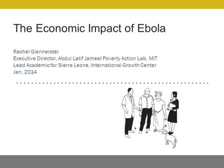 The Economic Impact of Ebola Rachel Glennerster Executive Director, Abdul Latif Jameel Poverty Action Lab, MIT Lead Academic for Sierra Leone, International.