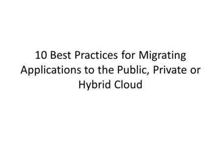 10 Best Practices for Migrating Applications to the Public, Private or Hybrid Cloud.