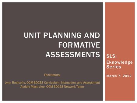 SLS: Eknowledge Series March 7, 2012 UNIT PLANNING AND FORMATIVE ASSESSMENTS Facilitators: Lynn Radicello, OCM BOCES Curriculum, Instruction, and Assessment.