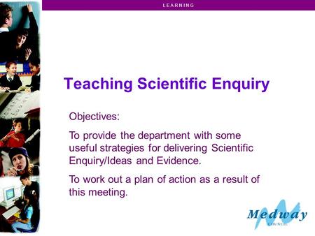 L E A R N I N G Teaching Scientific Enquiry Objectives: To provide the department with some useful strategies for delivering Scientific Enquiry/Ideas and.