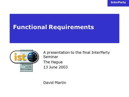 InterParty Functional Requirements A presentation to the final InterParty Seminar The Hague 13 June 2003 David Martin.