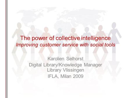 The power of collective intelligence Improving customer service with social tools Karolien Selhorst Digital Library/Knowledge Manager Library Vlissingen.