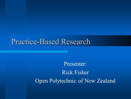 Practice-Based Research Presenter: Rick Fisher Open Polytechnic of New Zealand.