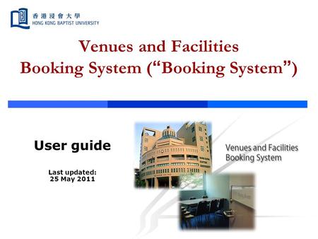 Venues and Facilities Booking System ( “ Booking System ” ) User guide Last updated: 25 May 2011.