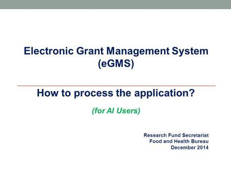 Research Fund Secretariat Food and Health Bureau December 2014 Electronic Grant Management System (eGMS)