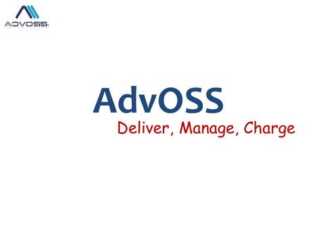 AdvOSS Deliver, Manage, Charge. AdvOSS Product Portfolio Highly flexible Multi-services converged Billing/OSS & AAA Solution capable of integrating with.