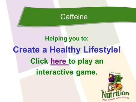 Caffeine Helping you to: Create a Healthy Lifestyle! Click here to play anhere interactive game.