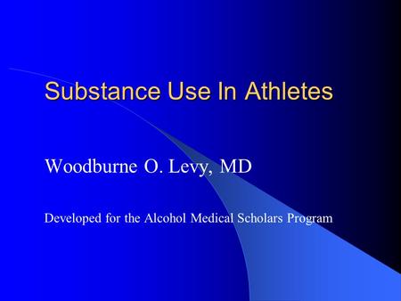 Substance Use In Athletes Woodburne O. Levy, MD Developed for the Alcohol Medical Scholars Program.