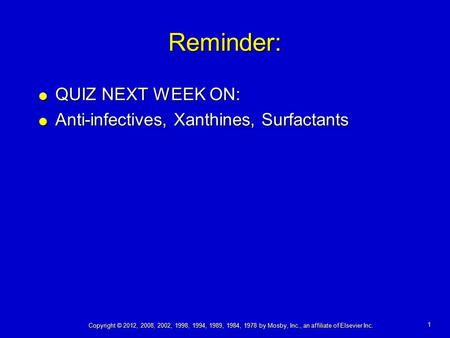 1 Copyright © 2012, 2008, 2002, 1998, 1994, 1989, 1984, 1978 by Mosby, Inc., an affiliate of Elsevier Inc. Reminder:  QUIZ NEXT WEEK ON:  Anti-infectives,