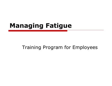 Managing Fatigue Training Program for Employees. Managing Fatigue For the Employee  What is Fatigue  Signs of fatigue  What causes fatigue  Fatigue.