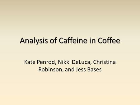 Analysis of Caffeine in Coffee Kate Penrod, Nikki DeLuca, Christina Robinson, and Jess Bases.