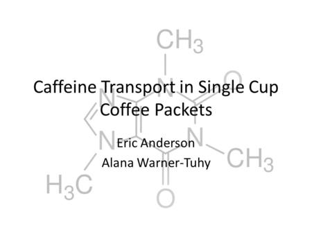 Caffeine Transport in Single Cup Coffee Packets Eric Anderson Alana Warner-Tuhy.