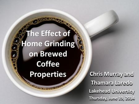 The Effect of Home Grinding on Brewed Coffee Properties Chris Murray and Thamara Laredo Lakehead University Thursday, June 19, 2014 Chris Murray and Thamara.