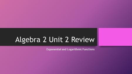 Algebra 2 Unit 2 Review Exponential and Logarithmic Functions.