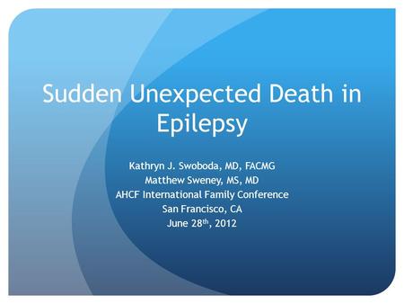 Sudden Unexpected Death in Epilepsy Kathryn J. Swoboda, MD, FACMG Matthew Sweney, MS, MD AHCF International Family Conference San Francisco, CA June 28.