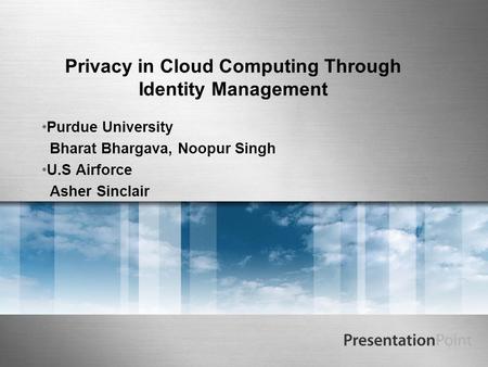 Privacy in Cloud Computing Through Identity Management Purdue University Bharat Bhargava, Noopur Singh U.S Airforce Asher Sinclair.