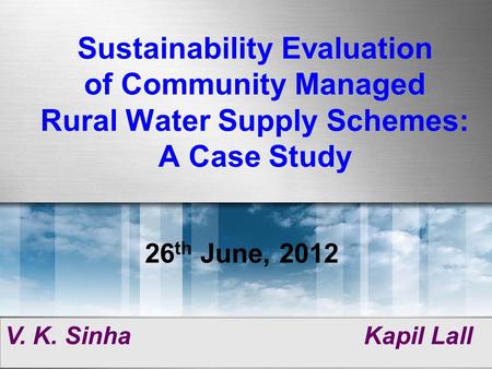 Sustainability Evaluation of Community Managed Rural Water Supply Schemes: A Case Study V. K. Sinha Kapil Lall 26 th June, 2012.