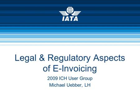 Legal & Regulatory Aspects of E-Invoicing 2009 ICH User Group Michael Uebber, LH.