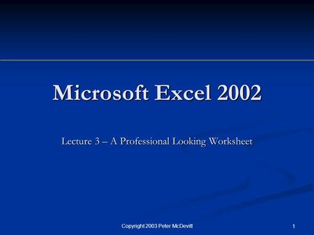 Copyright 2003 Peter McDevitt 1 Microsoft Excel 2002 Lecture 3 – A Professional Looking Worksheet.