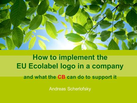 How to implement the EU Ecolabel logo in a company and what the CB can do to support it Andreas Scherlofsky.