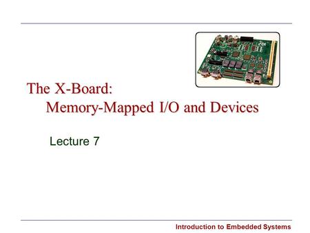 Introduction to Embedded Systems The X-Board: Memory-Mapped I/O and Devices Lecture 7.