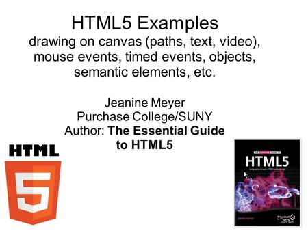 HTML5 Examples drawing on canvas (paths, text, video), mouse events, timed events, objects, semantic elements, etc. Jeanine Meyer Purchase College/SUNY.