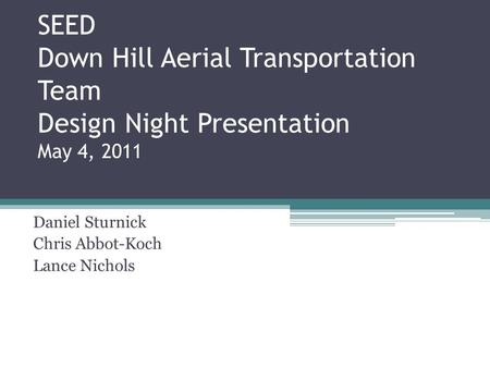 SEED Down Hill Aerial Transportation Team Design Night Presentation May 4, 2011 Daniel Sturnick Chris Abbot-Koch Lance Nichols.