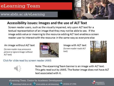 Accessibility issues: Images and the use of ALT Text Screen reader users, such as the visually impaired, rely upon ALT text for a textual representation.