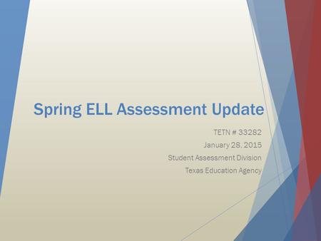 Spring ELL Assessment Update TETN # 33282 January 28, 2015 Student Assessment Division Texas Education Agency.