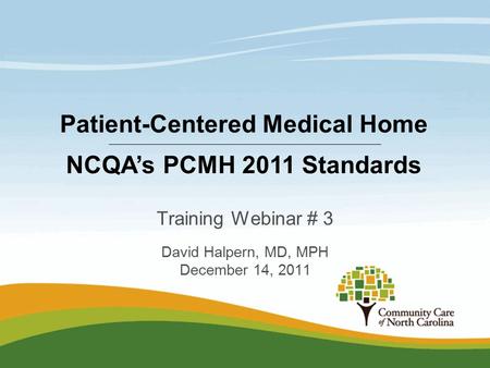 Training Webinar # 3 David Halpern, MD, MPH December 14, 2011 Patient-Centered Medical Home NCQA’s PCMH 2011 Standards.