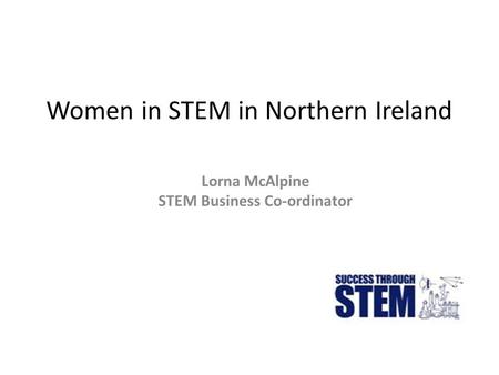 Women in STEM in Northern Ireland Lorna McAlpine STEM Business Co-ordinator.