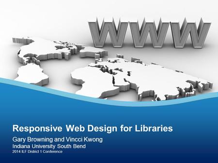 Gary Browning and Vincci Kwong Indiana University South Bend 2014 ILF District 1 Conference Responsive Web Design for Libraries.