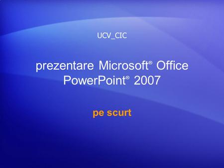 Prezentare Microsoft ® Office PowerPoint ® 2007 pe scurt UCV_CIC.