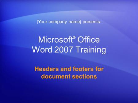 Microsoft ® Office Word 2007 Training Headers and footers for document sections [Your company name] presents: