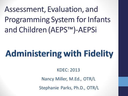 Assessment, Evaluation, and Programming System for Infants and Children (AEPS™)-AEPSi Part 1 KDEC: 2013 Nancy Miller, M.Ed., OTR/L Stephanie Parks, Ph.D.,